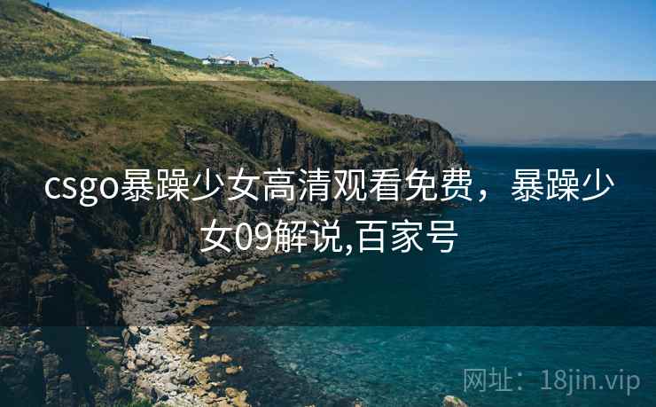 csgo暴躁少女高清观看免费，暴躁少女09解说,百家号