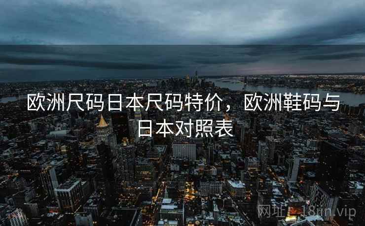 欧洲尺码日本尺码特价,欧洲鞋码与日本对照表
