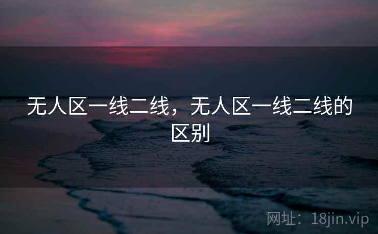 无人区一线二线，无人区一线二线的区别
