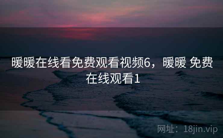 暖暖在线看免费观看视频6,暖暖 免费 在线观看1 暖暖在线看免费观看视频6,暖暖 免费 在线观看1