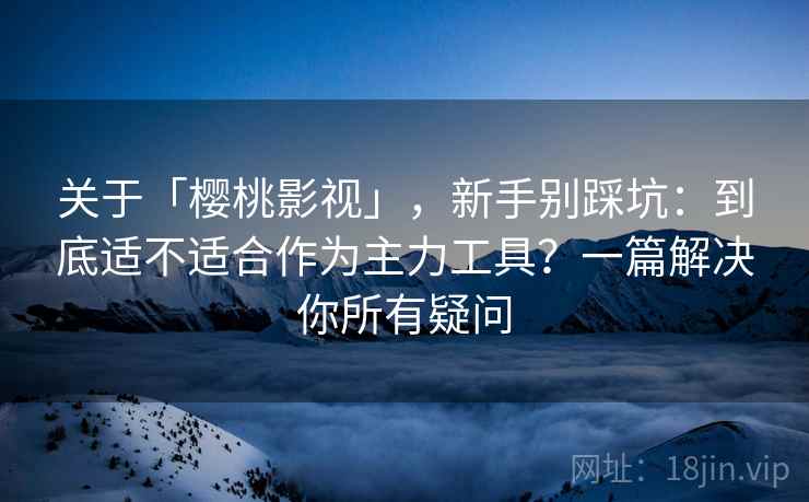 关于「樱桃影视」,新手别踩坑:到底适不适合作为主力工具?一篇解决你所有疑问 关于「樱桃影视」,新手别踩坑:到底适不适合作为主力工具?一篇解决你所有疑问