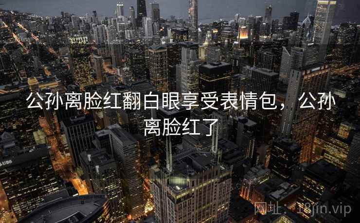 公孙离脸红翻白眼享受表情包，公孙离脸红了