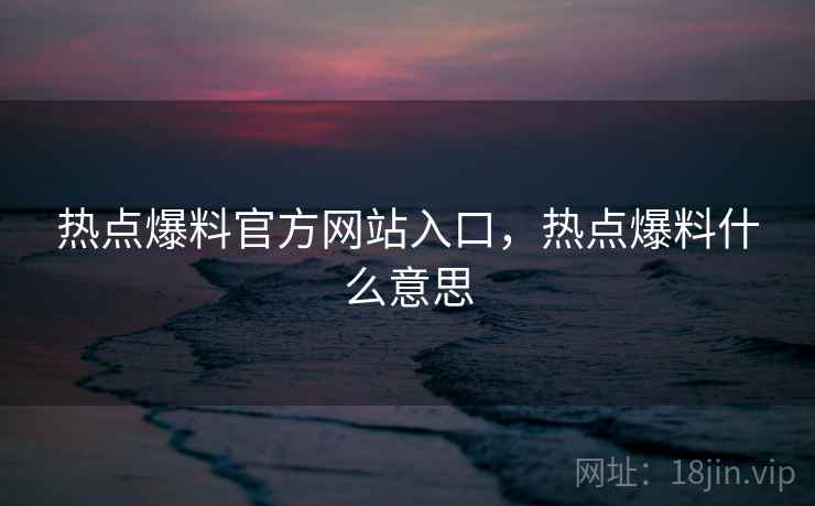 热点爆料官方网站入口，热点爆料什么意思