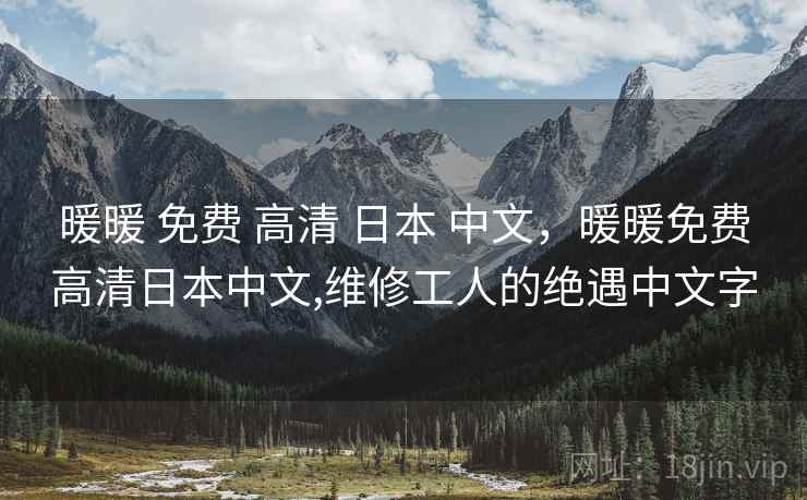 暖暖 免费 高清 日本 中文，暖暖免费高清日本中文,维修工人的绝遇中文字