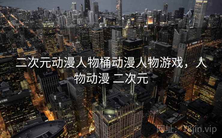 二次元动漫人物桶动漫人物游戏，人物动漫 二次元