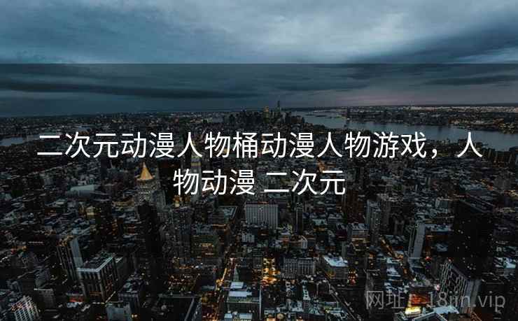 二次元动漫人物桶动漫人物游戏，人物动漫 二次元