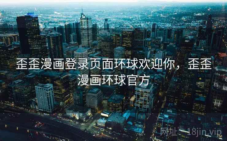歪歪漫画登录页面环球欢迎你，歪歪漫画环球官方