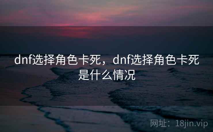 dnf选择角色卡死，dnf选择角色卡死是什么情况