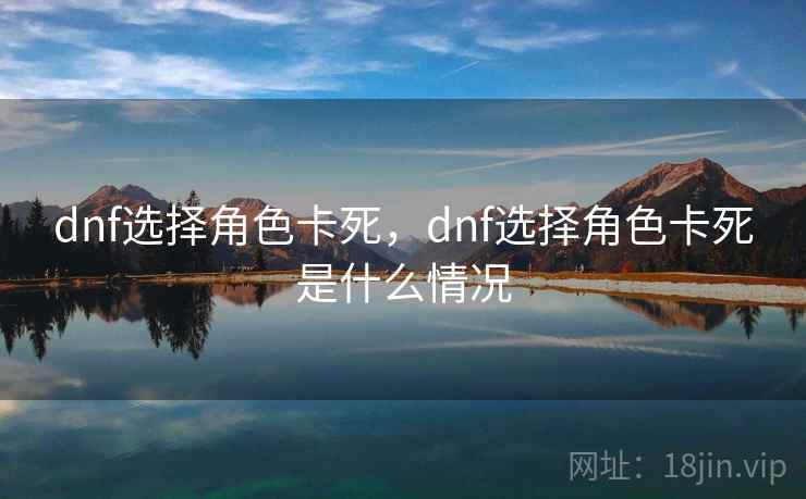 dnf选择角色卡死，dnf选择角色卡死是什么情况