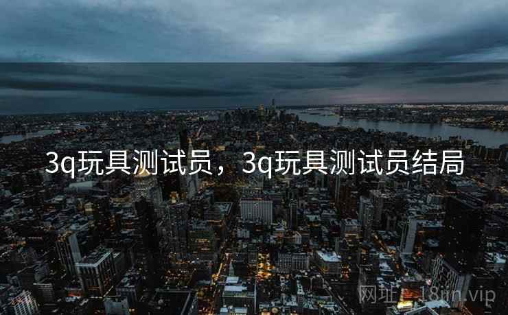 3q玩具测试员,3q玩具测试员结局 3q玩具测试员,3q玩具测试员结局