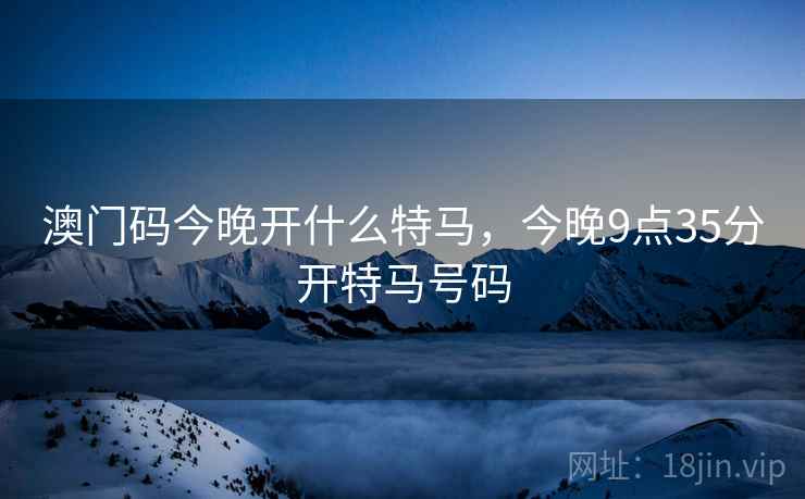 澳门码今晚开什么特马，今晚9点35分开特马号码