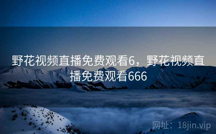 野花视频直播免费观看6，野花视频直播免费观看666