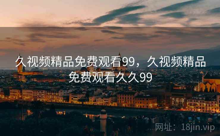久视频精品免费观看99，久视频精品免费观看久久99