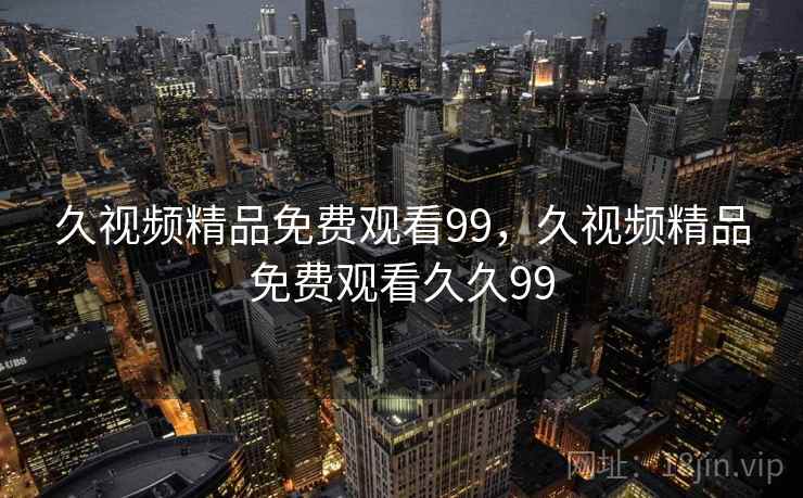 久视频精品免费观看99，久视频精品免费观看久久99