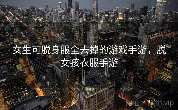 女生可脱身服全去掉的游戏手游，脱女孩衣服手游