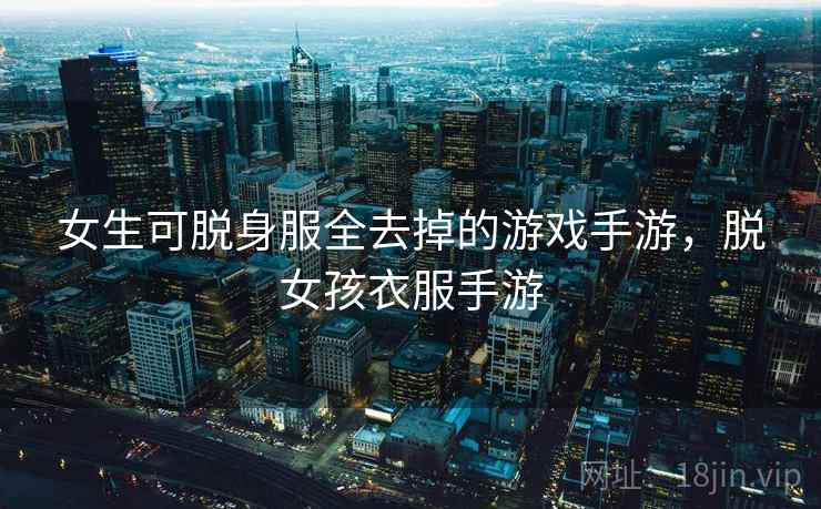女生可脱身服全去掉的游戏手游，脱女孩衣服手游