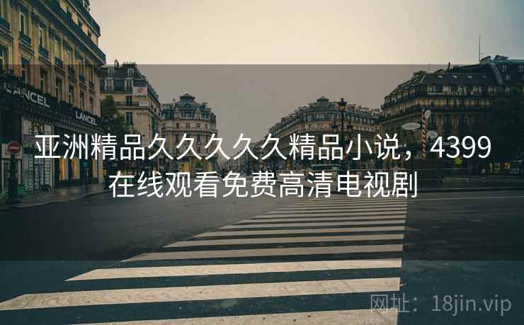 亚洲精品久久久久久精品小说，4399在线观看免费高清电视剧
