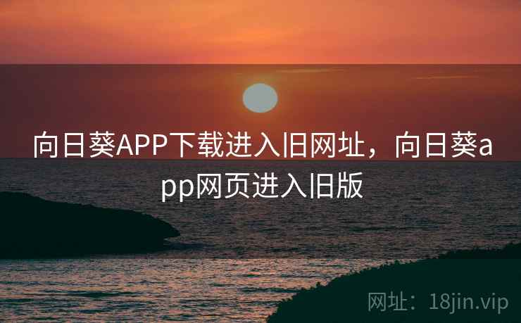 向日葵APP下载进入旧网址，向日葵app网页进入旧版
