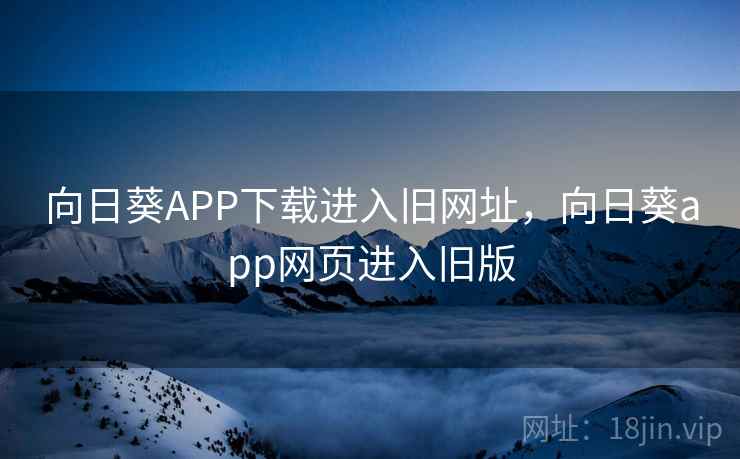 向日葵APP下载进入旧网址，向日葵app网页进入旧版