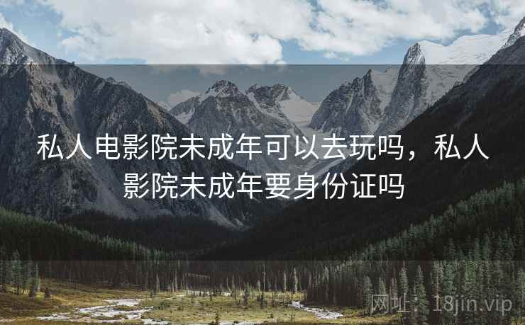 私人电影院未成年可以去玩吗,私人影院未成年要身份证吗 私人电影院未成年可以去玩吗,私人影院未成年要身份证吗