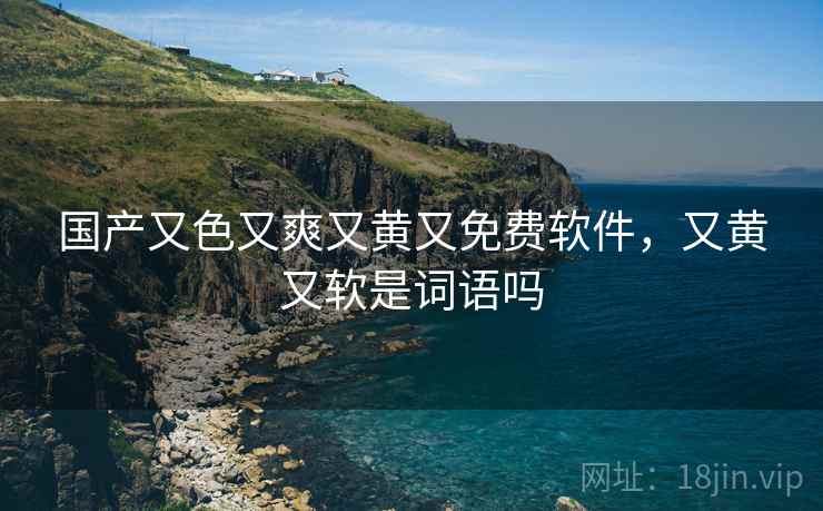 国产又色又爽又黄又免费软件，又黄又软是词语吗