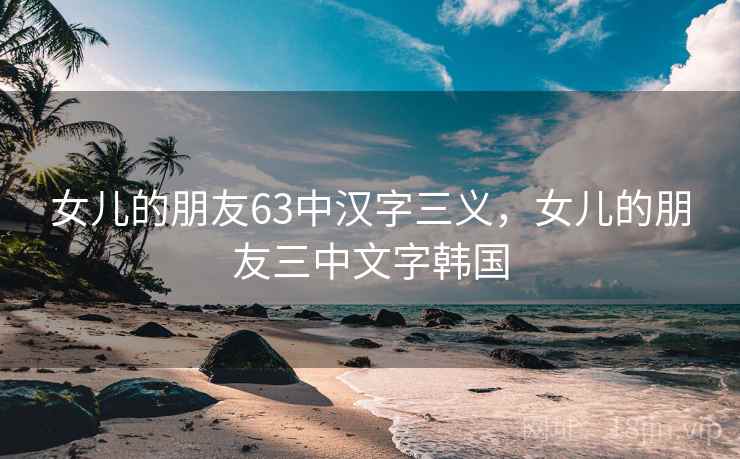 女儿的朋友63中汉字三义,女儿的朋友三中文字韩国 女儿的朋友63中汉字三义,女儿的朋友三中文字韩国