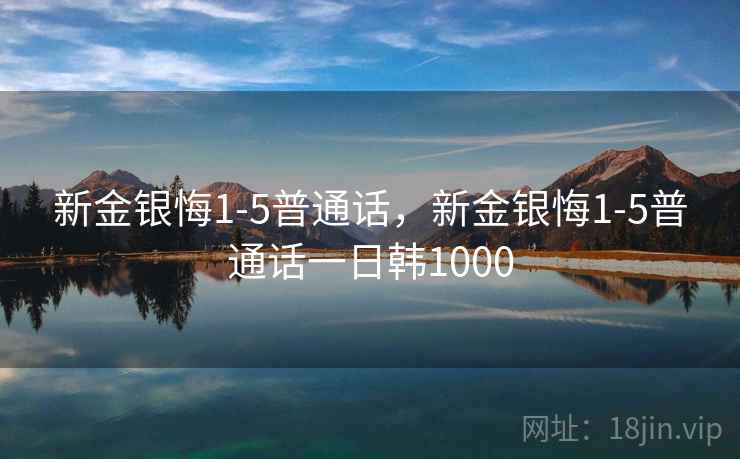 新金银悔1-5普通话，新金银悔1-5普通话一日韩1000