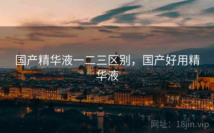 国产精华液一二三区别，国产好用精华液