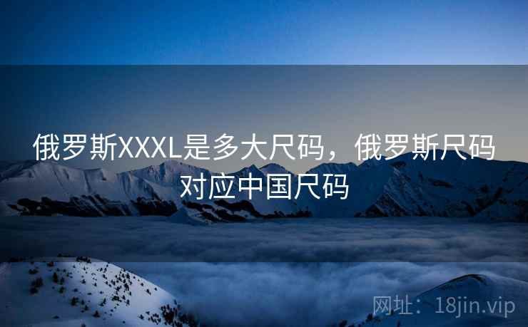 俄罗斯XXXL是多大尺码,俄罗斯尺码对应中国尺码 俄罗斯XXXL是多大尺码,俄罗斯尺码对应中国尺码