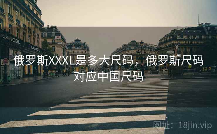 俄罗斯XXXL是多大尺码,俄罗斯尺码对应中国尺码 俄罗斯XXXL是多大尺码,俄罗斯尺码对应中国尺码