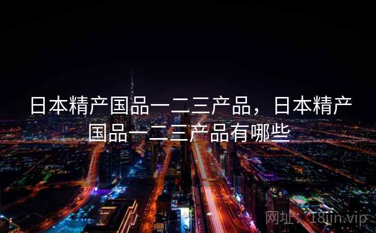 日本精产国品一二三产品,日本精产国品一二三产品有哪些 日本精产国品一二三产品,日本精产国品一二三产品有哪些